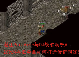 湛江Paradise与DJ战歌啊权A209的粤歌金曲如何打造传奇游戏战歌 湛江Paradise与DJ战歌啊权A209的粤歌金曲如何打造传奇游戏战歌