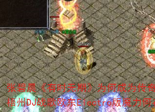 张碧晨《有时无期》为何成为传奇游戏战歌神曲?梧州DJ战歌欧东Electro版魔力何在? 张碧晨《有时无期》为何成为传奇游戏战歌神曲?梧州DJ战歌欧东Electro版魔力何在?