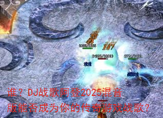 谁?DJ战歌阿登2025混音版能否成为你的传奇游戏战歌? 谁?DJ战歌阿登2025混音版能否成为你的传奇游戏战歌?