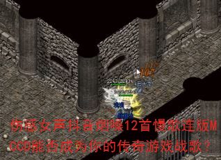 伤感女声抖音烟嗓12首慢歌连版MCCD能否成为你的传奇游戏战歌? 伤感女声抖音烟嗓12首慢歌连版MCCD能否成为你的传奇游戏战歌?