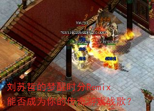 刘苏哲的梦醒时分Remix能否成为你的传奇游戏战歌? 刘苏哲的梦醒时分Remix能否成为你的传奇游戏战歌?