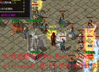 DJ战歌筱布提供:RocksireneMakersongedit是什么传奇游戏战歌? DJ战歌筱布提供:RocksireneMakersongedit是什么传奇游戏战歌?