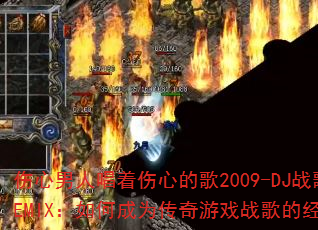 伤心男人唱着伤心的歌2009-DJ战歌阿圣REMIX:如何成为传奇游戏战歌的经典之作? 伤心男人唱着伤心的歌2009-DJ战歌阿圣REMIX:如何成为传奇游戏战歌的经典之作?