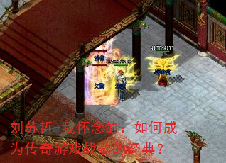 刘苏哲-我怀念的:如何成为传奇游戏战歌的经典? 刘苏哲-我怀念的:如何成为传奇游戏战歌的经典?