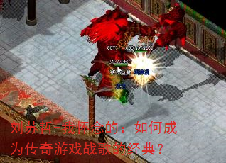 刘苏哲-我怀念的:如何成为传奇游戏战歌的经典? 刘苏哲-我怀念的:如何成为传奇游戏战歌的经典?