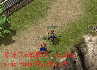 ֯п��ĭս��棿PbcElSupladitDJ�ܷ��ȼս����
