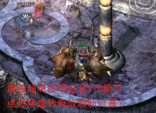 唐糖超嗨夜场电音V78能否点燃热血传奇战歌新风暴? 唐糖超嗨夜场电音V78能否点燃热血传奇战歌新风暴?