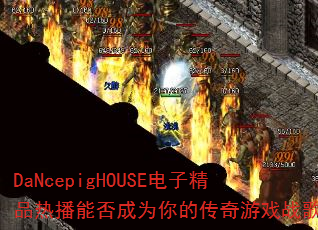 DaNcepigHOUSE电子精品热播能否成为你的传奇游戏战歌? DaNcepigHOUSE电子精品热播能否成为你的传奇游戏战歌?