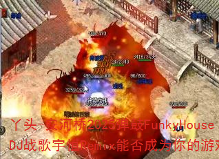 丫头-安河桥2025弹鼓FunkyHouseDJ战歌宇恒Remix能否成为你的游戏神曲? 丫头-安河桥2025弹鼓FunkyHouseDJ战歌宇恒Remix能否成为你的游戏神曲?