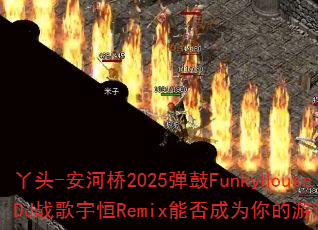 丫头-安河桥2025弹鼓FunkyHouseDJ战歌宇恒Remix能否成为你的游戏神曲? 丫头-安河桥2025弹鼓FunkyHouseDJ战歌宇恒Remix能否成为你的游戏神曲?