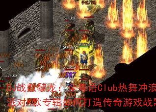 DJս��������ȫ����Club��������ɶ�K��ר����δ��촫����Ϸս��赥