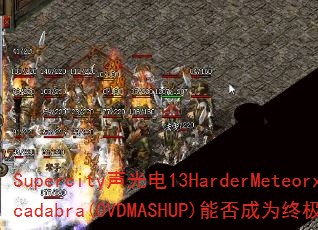 Supercity声光电13HarderMeteorxAbracadabra(OVDMASHUP)能否成为终极传奇游戏战歌? Supercity声光电13HarderMeteorxAbracadabra(OVDMASHUP)能否成为终极传奇游戏战歌?