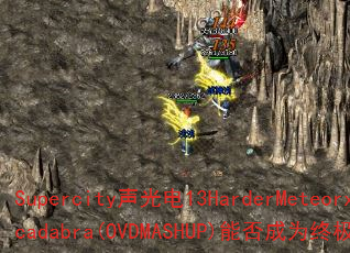 Supercity声光电13HarderMeteorxAbracadabra(OVDMASHUP)能否成为终极传奇游戏战歌? Supercity声光电13HarderMeteorxAbracadabra(OVDMASHUP)能否成为终极传奇游戏战歌?