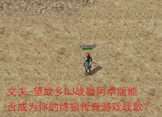 文夫-望故乡DJ战歌阿卓版能否成为你的终极传奇游戏战歌? 文夫-望故乡DJ战歌阿卓版能否成为你的终极传奇游戏战歌?