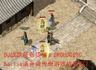 DJ战歌筱布提供:BROHUG的Charlie适合做传奇游戏战歌吗? DJ战歌筱布提供:BROHUG的Charlie适合做传奇游戏战歌吗?