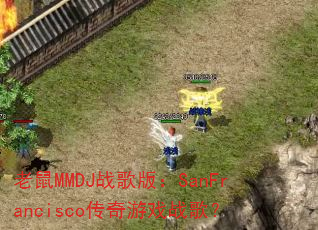 老鼠MMDJ战歌版:SanFrancisco传奇游戏战歌? 老鼠MMDJ战歌版:SanFrancisco传奇游戏战歌?