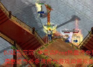 DJ战歌沉沉-全粤语Prog热血传奇热播情意结与必杀技传奇游戏如何拟出完美战歌 DJ战歌沉沉-全粤语Prog热血传奇热播情意结与必杀技传奇游戏如何拟出完美战歌