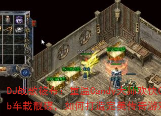 DJ战歌筱布:重温Candy大师欢快Club车载靓碟,如何打造完美传奇游戏战歌歌单? DJ战歌筱布:重温Candy大师欢快Club车载靓碟,如何打造完美传奇游戏战歌歌单?