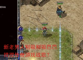 新老男人别吸别吸巴巴捏捏传奇游戏战歌? 新老男人别吸别吸巴巴捏捏传奇游戏战歌?